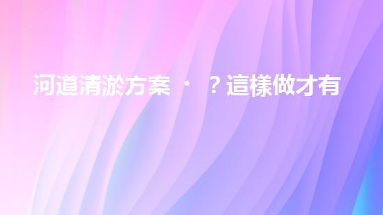 河道清淤方案？這樣做才有效！
